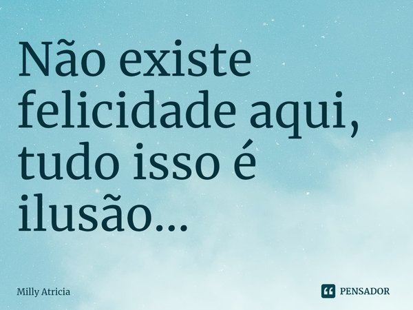 Não existe felicidade aqui, tudo isso é ilusão...⁠... Frase de Milly Atricia.