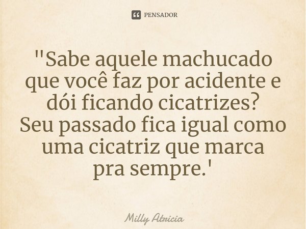 ⁠"Sabe aquele machucado que você faz por acidente e dói ficando cicatrizes?
Seu passado fica igual como uma cicatriz que marca
pra sempre.'... Frase de Milly Atricia.