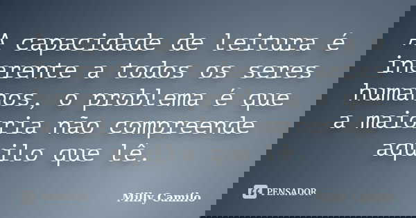 A capacidade de leitura é inerente a todos os seres humanos, o problema é que a maioria não compreende aquilo que lê.... Frase de Milly Camilo.