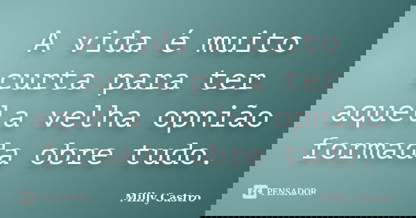 A vida é muito curta para ter aquela velha opnião formada obre tudo.... Frase de Milly Castro.