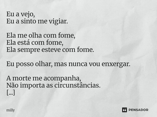 ⁠Eu a vejo, Eu a sinto me vigiar. Ela me olha com fome, Ela está com fome, Ela sempre esteve com fome. Eu posso olhar, mas nunca vou enxergar. A morte me acompa... Frase de Milly.