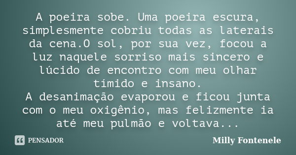 A poeira sobe. Uma poeira escura, simplesmente cobriu todas as laterais da cena.O sol, por sua vez, focou a luz naquele sorriso mais sincero e lúcido de encontr... Frase de Milly Fontenele.