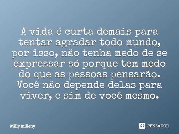 A vida é curta demais para tentar agradar todo mundo, por isso, não tenha medo de se expressar só porque tem medo do que as pessoas pensarão. Você não depende d... Frase de Milly Milleny.