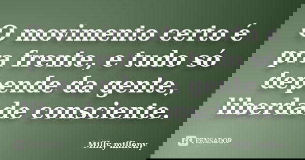 O movimento certo é pra frente, e tudo só depende da gente, liberdade consciente.... Frase de Milly Milleny.