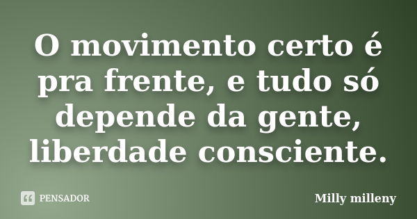 O movimento certo é pra frente, e tudo só depende da gente, liberdade consciente.... Frase de Milly Milleny.