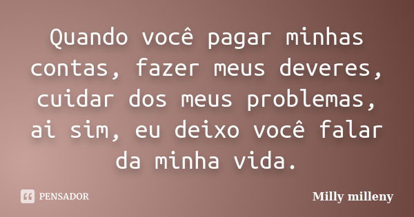 Quando você pagar minhas contas, fazer meus deveres, cuidar dos meus problemas, ai sim, eu deixo você falar da minha vida.... Frase de Milly Milleny.