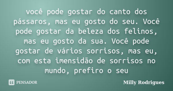 você pode gostar do canto dos pássaros, mas eu gosto do seu. Você pode gostar da beleza dos felinos, mas eu gosto da sua. Você pode gostar de vários sorrisos, m... Frase de Milly Rodrigues.