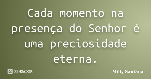 Cada momento na presença do Senhor é uma preciosidade eterna.... Frase de Milly Santana.