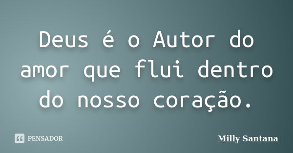 Deus é o Autor do amor que flui dentro do nosso coração.... Frase de Milly Santana.