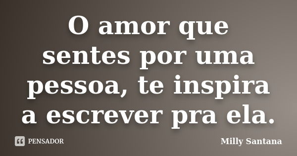 O amor que sentes por uma pessoa, te inspira a escrever pra ela.... Frase de Milly Santana.