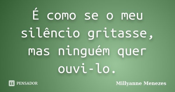 É como se o meu silêncio gritasse, mas ninguém quer ouvi-lo.... Frase de Millyanne Menezes.
