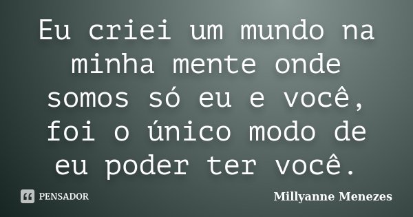 Eu criei um mundo na minha mente onde somos só eu e você, foi o único modo de eu poder ter você.... Frase de Millyanne Menezes.