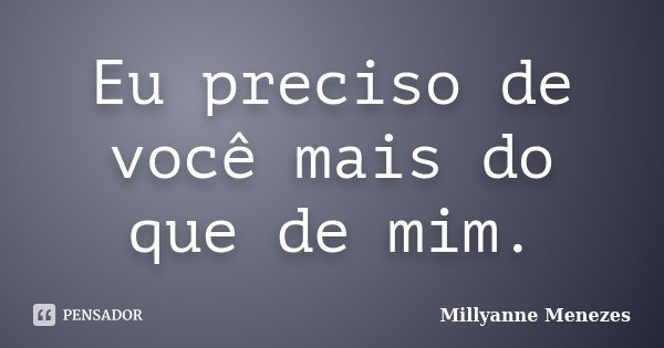 Eu preciso de você mais do que de mim.... Frase de Millyanne Menezes.