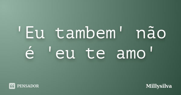 'Eu tambem' não é 'eu te amo'... Frase de Millysilva.