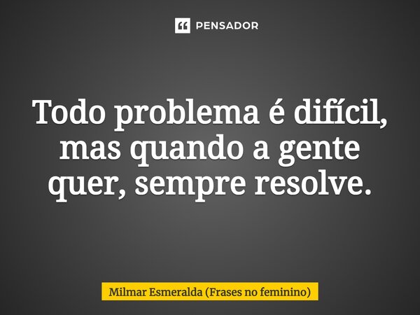 Todo problema é difícil, mas quando a gente quer, sempre resolve.... Frase de Milmar Esmeralda (Frases no feminino).