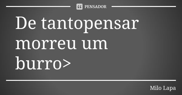 De tantopensar morreu um burro>... Frase de Milo Lapa.