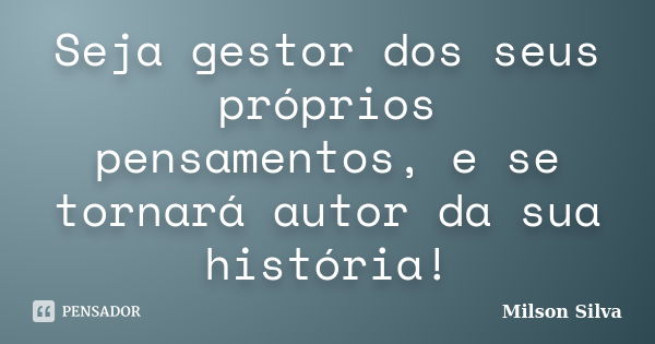 Seja gestor dos seus próprios pensamentos, e se tornará autor da sua história!... Frase de Milson Silva.