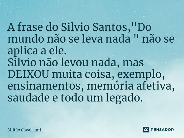 ⁠A frase do Silvio Santos, "Do mundo não se leva nada " não se aplica a ele. Silvio não levou nada, mas DEIXOU muita coisa, exemplo, ensinamentos, mem... Frase de Miltão Cavalcanti.