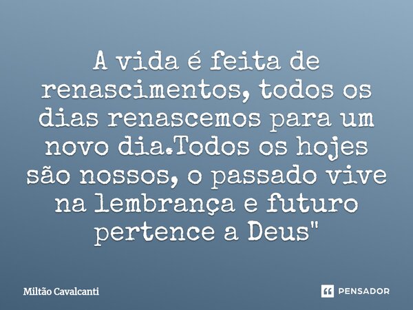 ⁠A vida é feita de renascimentos, todos os dias renascemos para um novo dia.Todos os hojes são nossos, o passado vive na lembrança e futuro pertence a Deus &quo... Frase de Miltão Cavalcanti.