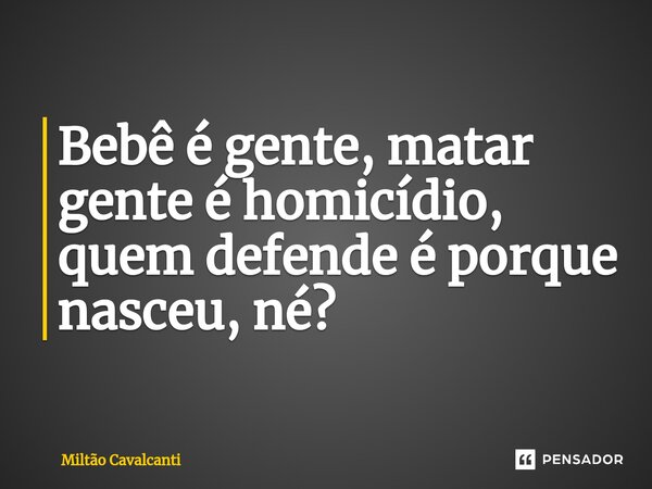 ⁠Bebê é gente, matar gente é homicídio, quem defende é porque nasceu, né?... Frase de Miltão Cavalcanti.