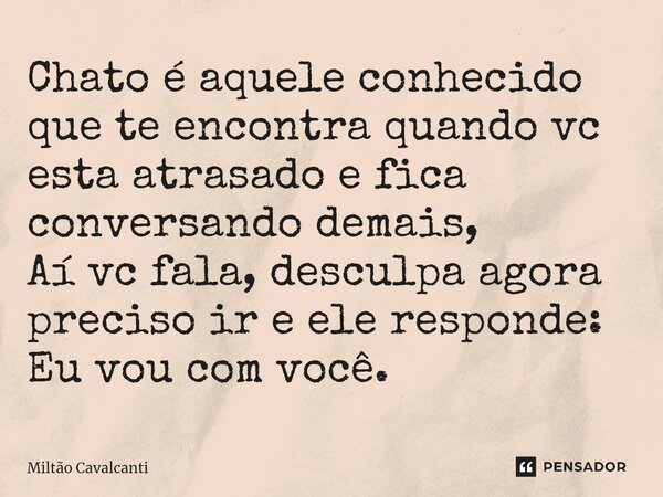 ⁠Chato é aquele conhecido que te encontra quando vc esta atrasado e fica conversando demais, Aí vc fala, desculpa agora preciso ir e ele responde: Eu vou com vo... Frase de Miltão Cavalcanti.