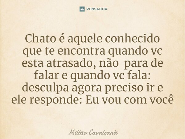 ⁠Chato é aquele conhecido quete encontra quando vc estaatrasado, não para de falar e quando vc fala: desculpa agora preciso ir e ele responde: Eu vou com você... Frase de Miltão Cavalcanti.