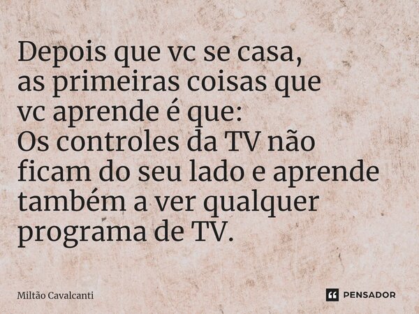 ⁠Depois que vc se casa, as primeiras coisas que vc aprende é que: Os controles da TV não ficam do seu lado e aprende também a ver qualquer programa de TV.... Frase de Miltão Cavalcanti.