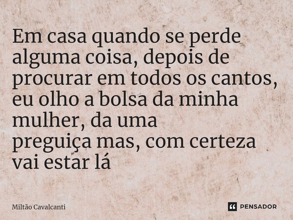 ⁠Em casa quando se perde alguma coisa, depois de procurar em todos os cantos, eu olho a bolsa da minha mulher, da uma preguiça mas, com certeza vai estar lá... Frase de Miltão Cavalcanti.