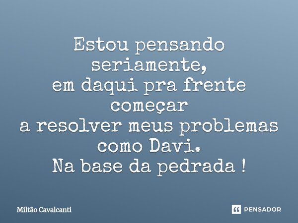 ⁠Estou pensando seriamente, em daqui pra frente começar a resolver meus problemas como Davi. Na base da pedrada !... Frase de Miltão Cavalcanti.