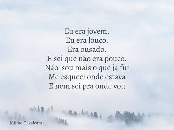 Eu era jovem. Eu era louco. Era ousado. E sei que não era pouco. Não sou mais o que ja fui Me esqueci onde estava E nem sei pra onde vou... Frase de Miltão Cavalcanti.