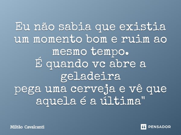 ⁠Eu não sabia que existia um momento bom e ruim ao mesmo tempo. É quando vc abre a geladeira pega uma cerveja e vê que aquela é a última"... Frase de Miltão Cavalcanti.