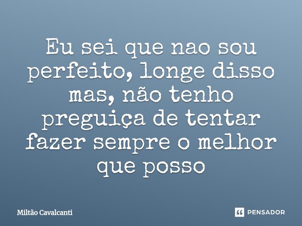 ⁠Eu sei que nao sou perfeito, longe disso mas, não tenho preguiça de tentar fazer sempre o melhor que posso... Frase de Miltão Cavalcanti.