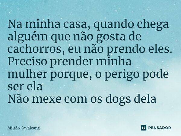 ⁠Na minha casa, quando chega alguém que não gosta de cachorros, eu não prendo eles. Preciso prender minha mulher porque, o perigo pode ser ela Não mexe com os d... Frase de Miltão Cavalcanti.