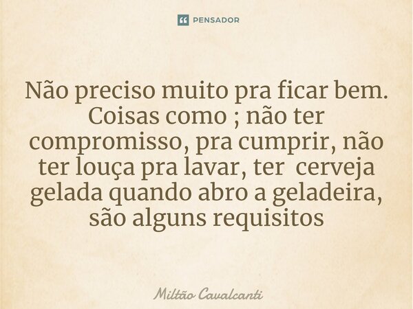 ⁠Não preciso muito pra ficar bem. Coisas como ; não ter compromisso, pra cumprir, não ter louça pra lavar, ter cerveja gelada quando abro a geladeira, são algun... Frase de Miltão Cavalcanti.