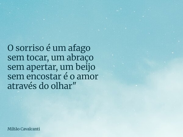 O sorriso é um afago sem tocar, um abraço sem apertar, um beijo sem encostar é o amor através do olhar"... Frase de Miltão Cavalcanti.