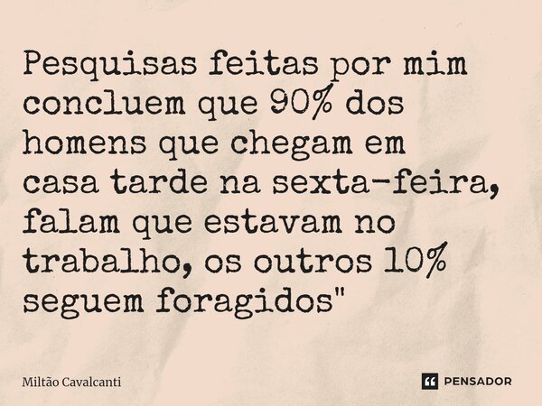 ⁠Pesquisas feitas por mim concluem que 90% dos homens que chegam em casa tarde na sexta-feira, falam que estavam no trabalho, os outros 10% seguem foragidos&quo... Frase de Miltão Cavalcanti.