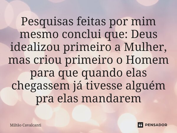 ⁠Pesquisas feitas por mim mesmo conclui que: Deus idealizou primeiro a Mulher, mas criou primeiro o Homem para que quando elas chegassem já tivesse alguém pra e... Frase de Miltão Cavalcanti.