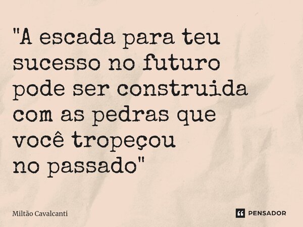⁠"A escada para teu sucesso no futuro pode ser construida com as pedras que você tropeçou no passado"... Frase de Miltão Cavalcanti.