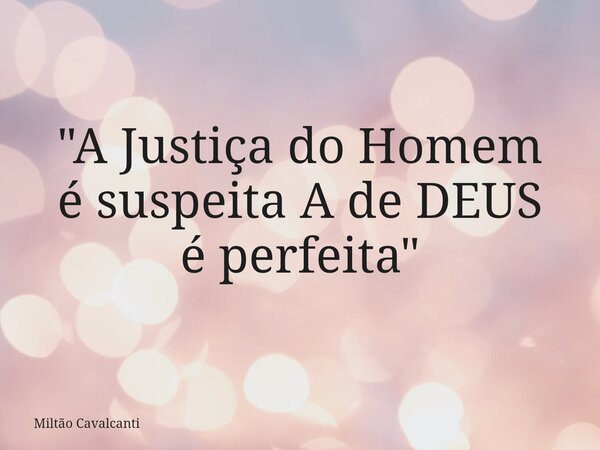"A Justiça do Homem ésuspeita A de DEUS éperfeita"... Frase de Miltão Cavalcanti.