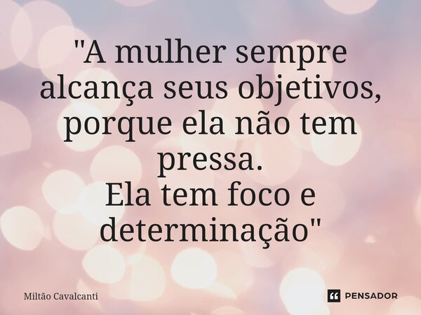 "A mulher sempre alcança seus objetivos, porque ela não tem pressa. Ela tem foco e determinação"... Frase de Miltão Cavalcanti.