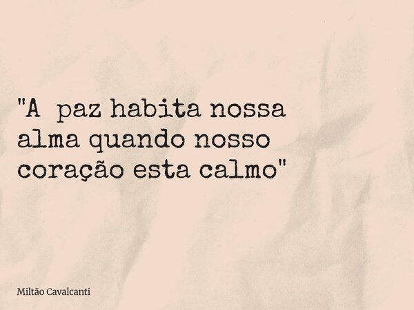 "A paz habita nossa alma quando nosso coração esta calmo"... Frase de Miltão Cavalcanti.
