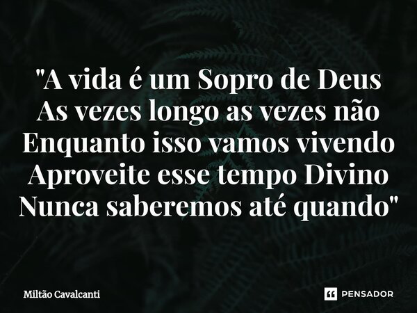 ⁠"A vida é um Sopro de Deus As vezes longo as vezes não Enquanto isso vamos vivendo Aproveite esse tempo Divino Nunca saberemos até quando"... Frase de Miltão Cavalcanti.