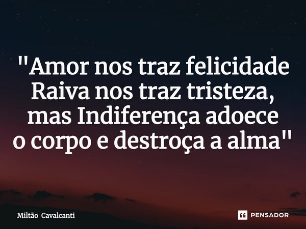 ⁠"Amor nos traz felicidade Raiva nos traz tristeza, mas Indiferença adoece o corpo e destroça a alma"... Frase de Miltão Cavalcanti.