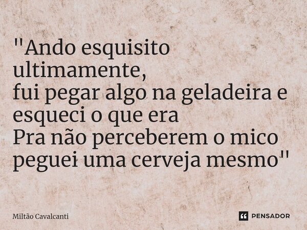 ⁠"Ando esquisito ultimamente, fui pegar algo na geladeira e esqueci o que era Pra não perceberem o mico peguei uma cerveja mesmo"... Frase de Miltão Cavalcanti.