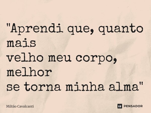 ⁠"Aprendi que, ⁠quanto mais velho meu corpo, melhor se torna minha alma"... Frase de Miltão Cavalcanti.