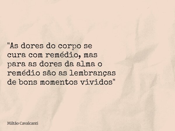 "As dores do corpo se cura com remédio, mas para as dores da alma o remédio são as lembranças de bons momentos vividos"... Frase de Miltão Cavalcanti.