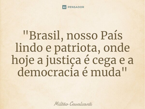 ⁠"Brasil, nosso País lindo e patriota, onde hoje a justiça é cega e a democracia é muda"... Frase de Miltão Cavalcanti.