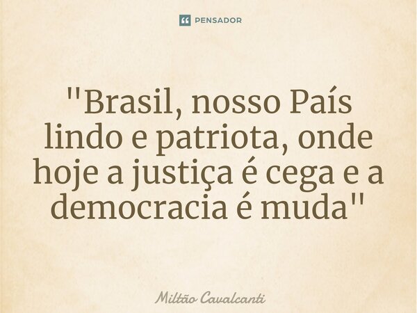⁠"Brasil, nosso País lindo e patriota, onde hoje a justiça é cega e a democracia é muda"... Frase de Miltão Cavalcanti.