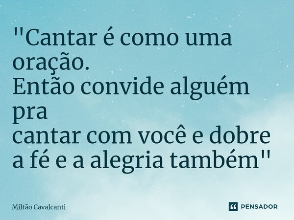 ⁠"Cantar é como uma oração. Então convide alguém pra cantar com você e dobre a fé e aalegria também"... Frase de Miltão Cavalcanti.