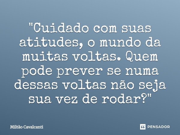 ⁠"Cuidado com suas atitudes, o mundo da muitas voltas. Quem pode prever se numa dessas voltas não seja sua vez de rodar?"... Frase de Miltão Cavalcanti.